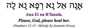 "Ana El Na R'fanala - Please God, please heal her." (Numbers 12:13: Moses pleads with God for Miriam's healing.)