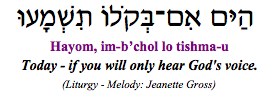 "Hayom im b'chol lo tishma-u - Today, if you will only hear God's voice." (Liturgy)