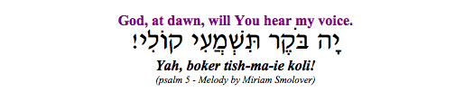 "Yah boker tishma-i koli - God at dawn, will You hear my voice."  (Psalm 5)