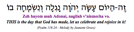 "Zeh hayom asah Adonai, nagilah v'nismecha vo - THIS is the day that God has made, let us celebrate and rejoice in it" (Psalm 118:24)